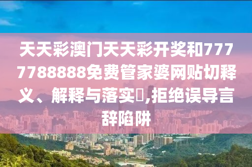 天天彩澳门天天彩开奖和7777788888免费管家婆网贴切释义、解释与落实​,拒绝误导言辞陷阱