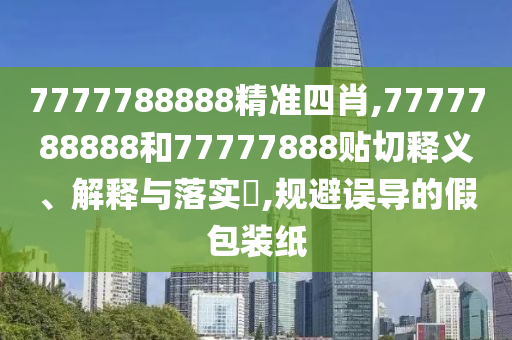 7777788888精准四肖,7777788888和77777888贴切释义、解释与落实​,规避误导的假包装纸