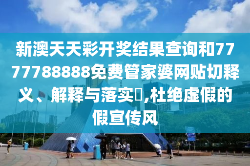 新澳天天彩开奖结果查询和7777788888免费管家婆网贴切释义、解释与落实​,杜绝虚假的假宣传风