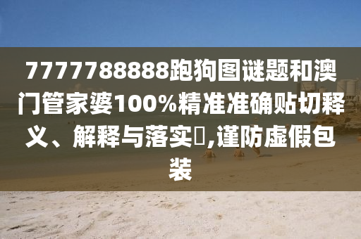 7777788888跑狗图谜题和澳门管家婆100%精准准确贴切释义、解释与落实​,谨防虚假包装