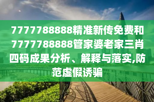 7777788888精准新传免费和7777788888管家婆老家三肖四码成果分析、解释与落实,防范虚假诱骗
