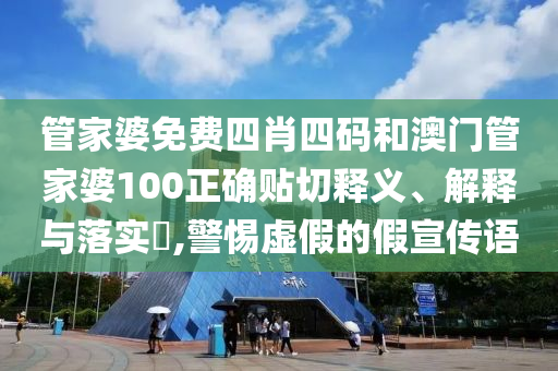管家婆免费四肖四码和澳门管家婆100正确贴切释义、解释与落实​,警惕虚假的假宣传语