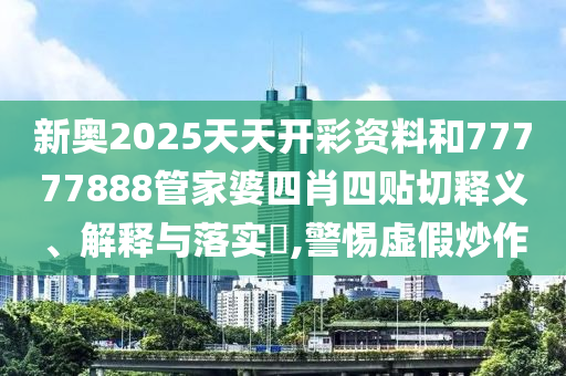 新奥2025天天开彩资料和77777888管家婆四肖四贴切释义、解释与落实​,警惕虚假炒作