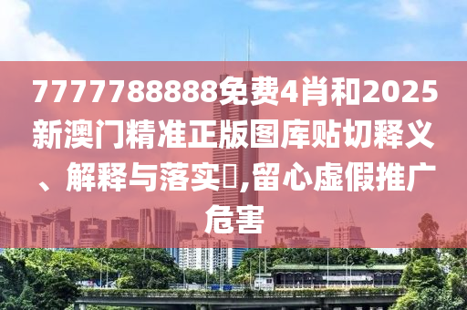 7777788888免费4肖和2025新澳门精准正版图库贴切释义、解释与落实​,留心虚假推广危害