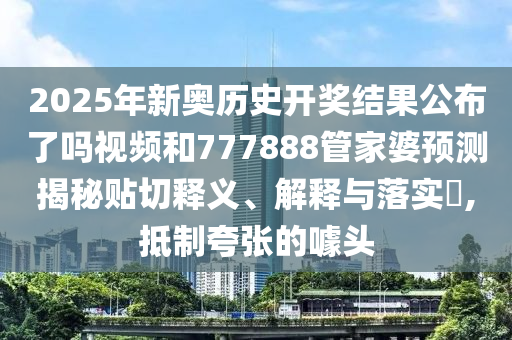 2025年新奥历史开奖结果公布了吗视频和777888管家婆预测揭秘贴切释义、解释与落实​,抵制夸张的噱头