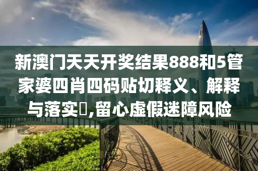 新澳门天天开奖结果888和5管家婆四肖四码贴切释义、解释与落实​,留心虚假迷障风险