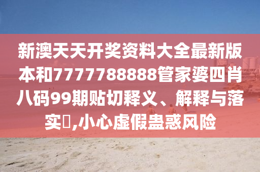 新澳天天开奖资料大全最新版本和7777788888管家婆四肖八码99期贴切释义、解释与落实​,小心虚假蛊惑风险