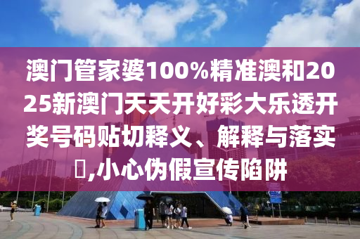 澳门管家婆100%精准澳和2025新澳门天天开好彩大乐透开奖号码贴切释义、解释与落实​,小心伪假宣传陷阱