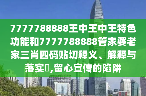 7777788888王中王中王特色功能和7777788888管家婆老家三肖四码贴切释义、解释与落实​,留心宣传的陷阱
