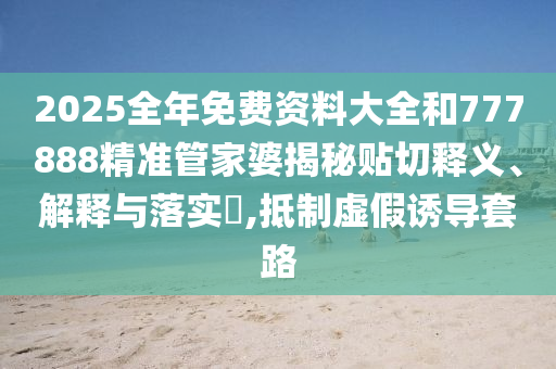 2025全年免费资料大全和777888精准管家婆揭秘贴切释义、解释与落实​,抵制虚假诱导套路