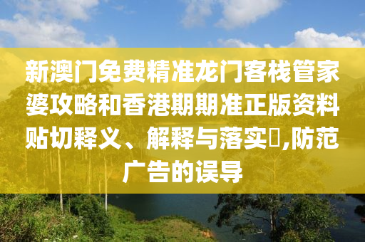 新澳门免费精准龙门客栈管家婆攻略和香港期期准正版资料贴切释义、解释与落实​,防范广告的误导