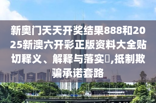 新奥门天天开奖结果888和2025新澳六开彩正版资料大全贴切释义、解释与落实​,抵制欺骗承诺套路