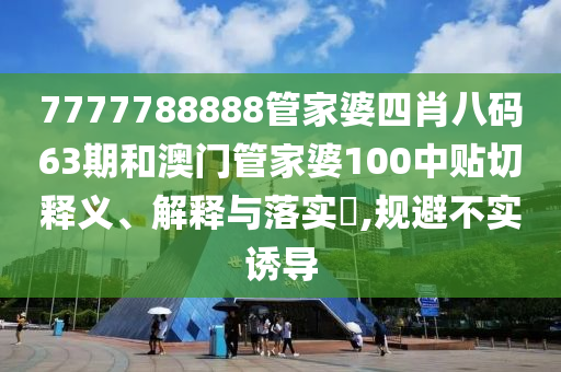 7777788888管家婆四肖八码63期和澳门管家婆100中贴切释义、解释与落实​,规避不实诱导
