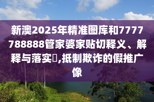 新澳2025年精准图库和7777788888管家婆家贴切释义、解释与落实​,抵制欺诈的假推广像