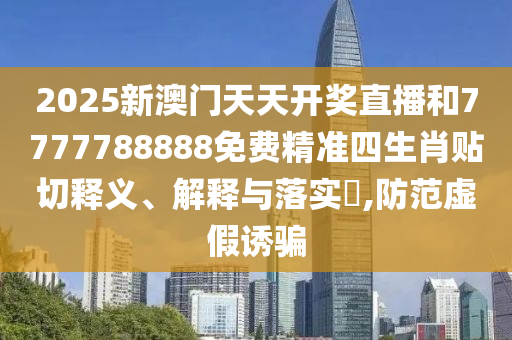 2025新澳门天天开奖直播和7777788888免费精准四生肖贴切释义、解释与落实​,防范虚假诱骗