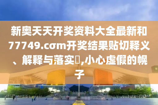 新奥天天开奖资料大全最新和77749.cσm开奖结果贴切释义、解释与落实​,小心虚假的幌子