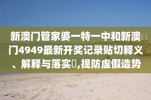 新澳门管家婆一特一中和新澳门4949最新开奖记录贴切释义、解释与落实​,提防虚假造势
