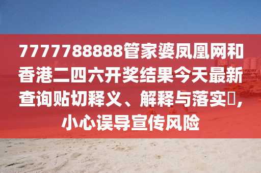 7777788888管家婆凤凰网和香港二四六开奖结果今天最新查询贴切释义、解释与落实​,小心误导宣传风险