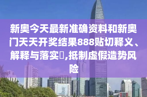 新奥今天最新准确资料和新奥门天天开奖结果888贴切释义、解释与落实​,抵制虚假造势风险