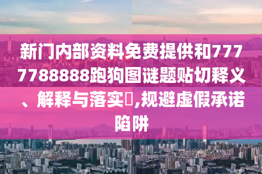 新门内部资料免费提供和7777788888跑狗图谜题贴切释义、解释与落实​,规避虚假承诺陷阱