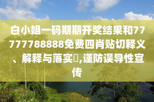 白小姐一码期期开奖结果和77777788888免费四肖贴切释义、解释与落实​,谨防误导性宣传