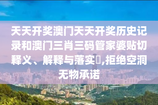 天天开奖澳门天天开奖历史记录和澳门三肖三码管家婆贴切释义、解释与落实​,拒绝空洞无物承诺