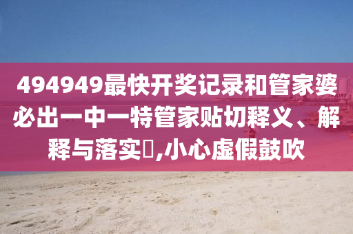 494949最快开奖记录和管家婆必出一中一特管家贴切释义、解释与落实​,小心虚假鼓吹