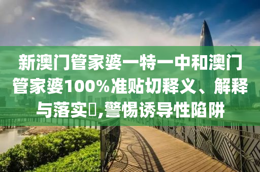 新澳门管家婆一特一中和澳门管家婆100%准贴切释义、解释与落实​,警惕诱导性陷阱