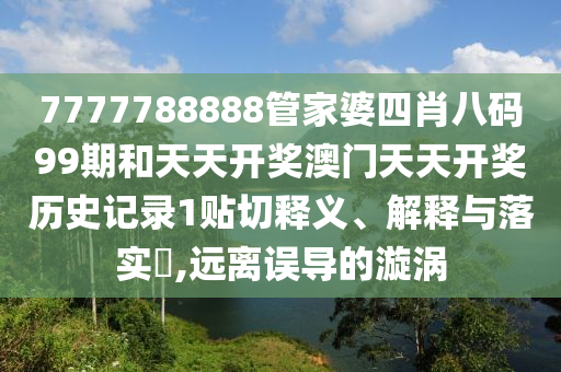 7777788888管家婆四肖八码99期和天天开奖澳门天天开奖历史记录1贴切释义、解释与落实​,远离误导的漩涡