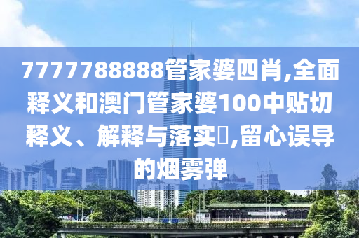 7777788888管家婆四肖,全面释义和澳门管家婆100中贴切释义、解释与落实​,留心误导的烟雾弹