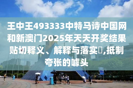 王中王493333中特马诗中国网和新澳门2025年天天开奖结果贴切释义、解释与落实​,抵制夸张的噱头