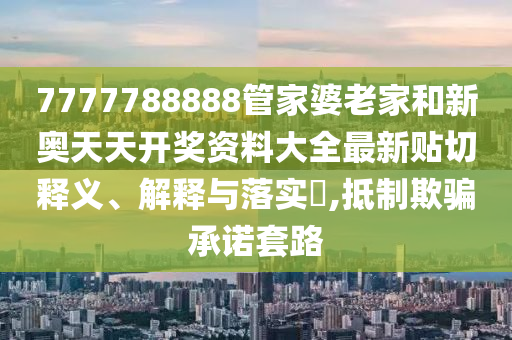 7777788888管家婆老家和新奥天天开奖资料大全最新贴切释义、解释与落实​,抵制欺骗承诺套路