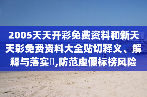2005天天开彩免费资料和新天天彩免费资料大全贴切释义、解释与落实​,防范虚假标榜风险