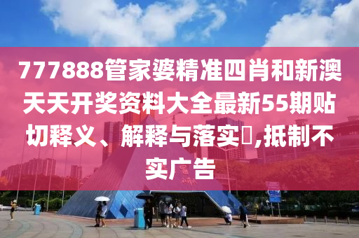 777888管家婆精准四肖和新澳天天开奖资料大全最新55期贴切释义、解释与落实​,抵制不实广告