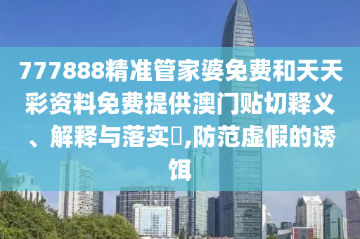 777888精准管家婆免费和天天彩资料免费提供澳门贴切释义、解释与落实​,防范虚假的诱饵
