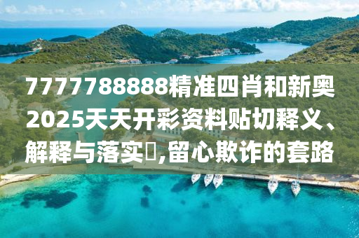 7777788888精准四肖和新奥2025天天开彩资料贴切释义、解释与落实​,留心欺诈的套路