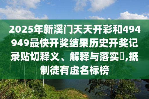 2025年新溪门天天开彩和494949最快开奖结果历史开奖记录贴切释义、解释与落实​,抵制徒有虚名标榜