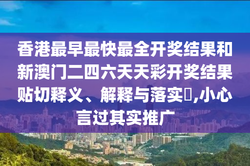 香港最早最快最全开奖结果和新澳门二四六天天彩开奖结果贴切释义、解释与落实​,小心言过其实推广