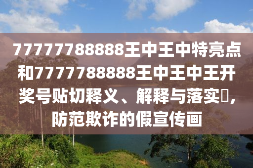 77777788888王中王中特亮点和7777788888王中王中王开奖号贴切释义、解释与落实​,防范欺诈的假宣传画
