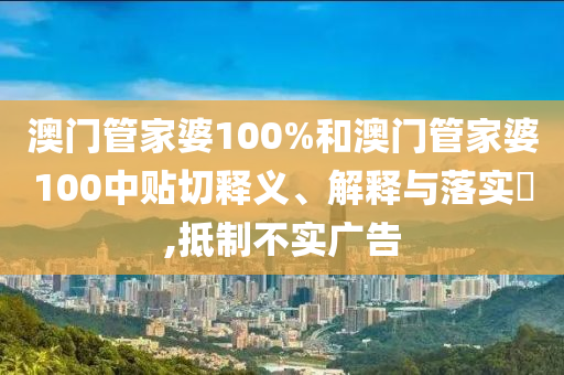 澳门管家婆100%和澳门管家婆100中贴切释义、解释与落实​,抵制不实广告