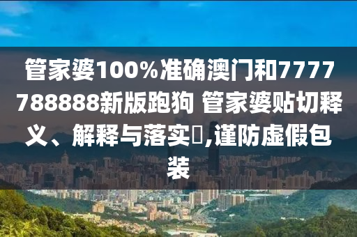 管家婆100%准确澳门和7777788888新版跑狗 管家婆贴切释义、解释与落实​,谨防虚假包装