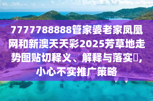7777788888管家婆老家凤凰网和新澳天天彩2025芳草地走势图贴切释义、解释与落实​,小心不实推广策略