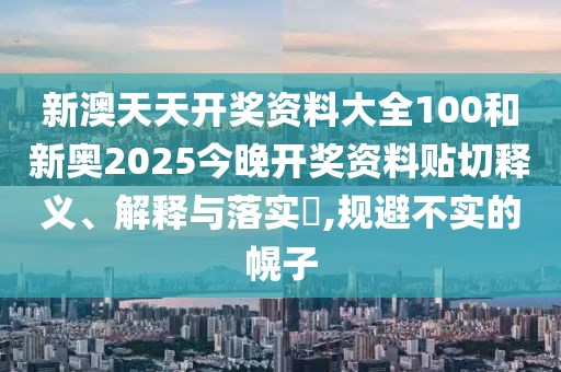 新澳天天开奖资料大全100和新奥2025今晚开奖资料贴切释义、解释与落实​,规避不实的幌子