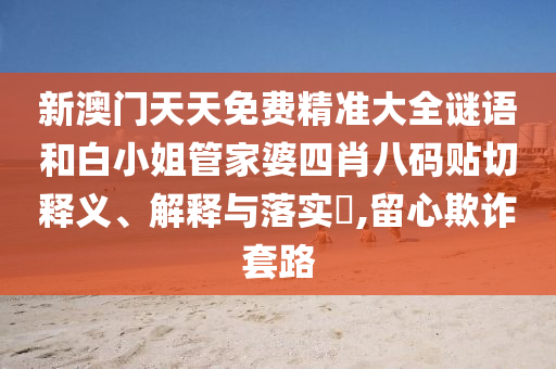新澳门天天免费精准大全谜语和白小姐管家婆四肖八码贴切释义、解释与落实​,留心欺诈套路