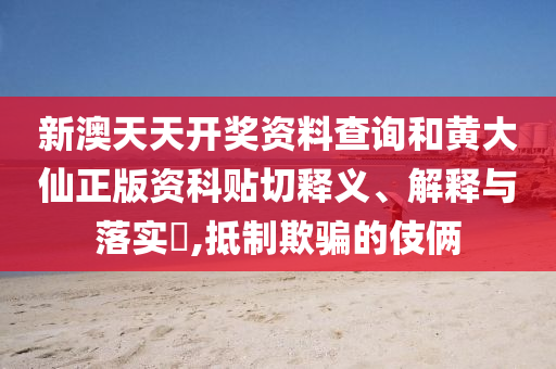 新澳天天开奖资料查询和黄大仙正版资科贴切释义、解释与落实​,抵制欺骗的伎俩