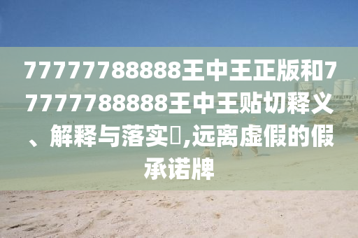77777788888王中王正版和77777788888王中王贴切释义、解释与落实​,远离虚假的假承诺牌