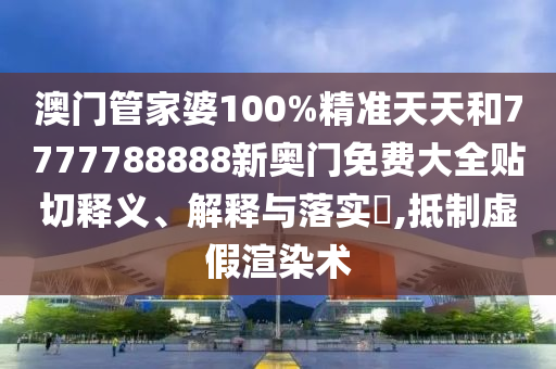澳门管家婆100%精准天天和7777788888新奥门免费大全贴切释义、解释与落实​,抵制虚假渲染术