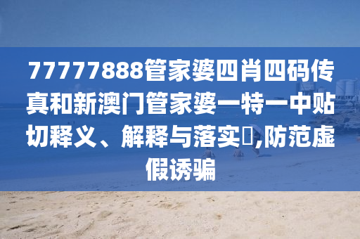 77777888管家婆四肖四码传真和新澳门管家婆一特一中贴切释义、解释与落实​,防范虚假诱骗