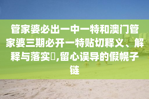 管家婆必出一中一特和澳门管家婆三期必开一特贴切释义、解释与落实​,留心误导的假幌子链