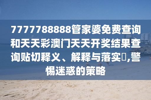 7777788888管家婆免费查询和天天彩澳门天天开奖结果查询贴切释义、解释与落实​,警惕迷惑的策略